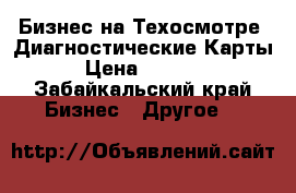 Бизнес на Техосмотре .Диагностические Карты › Цена ­ 1 000 - Забайкальский край Бизнес » Другое   
